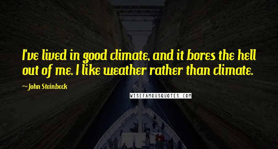 John Steinbeck Quotes: I've lived in good climate, and it bores the hell out of me. I like weather rather than climate.