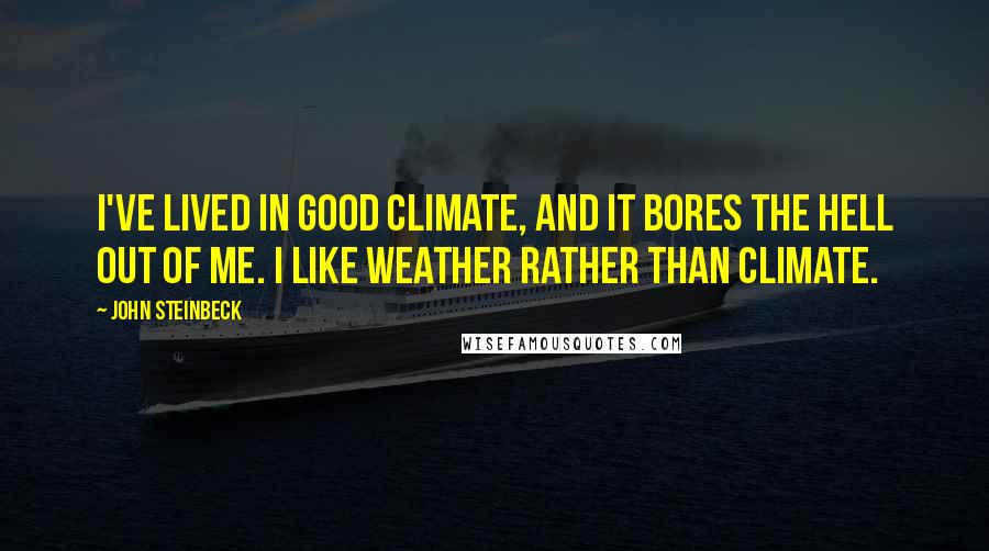 John Steinbeck Quotes: I've lived in good climate, and it bores the hell out of me. I like weather rather than climate.