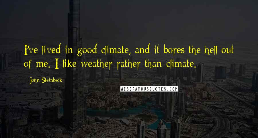 John Steinbeck Quotes: I've lived in good climate, and it bores the hell out of me. I like weather rather than climate.