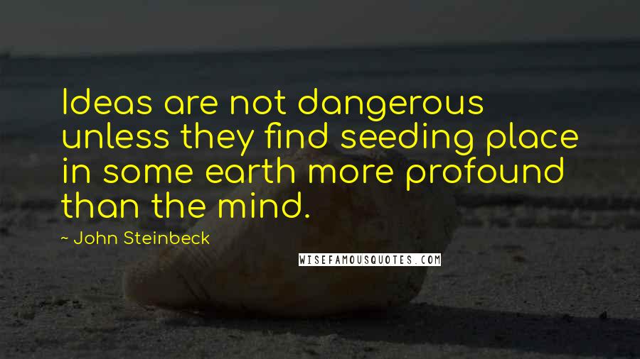 John Steinbeck Quotes: Ideas are not dangerous unless they find seeding place in some earth more profound than the mind.