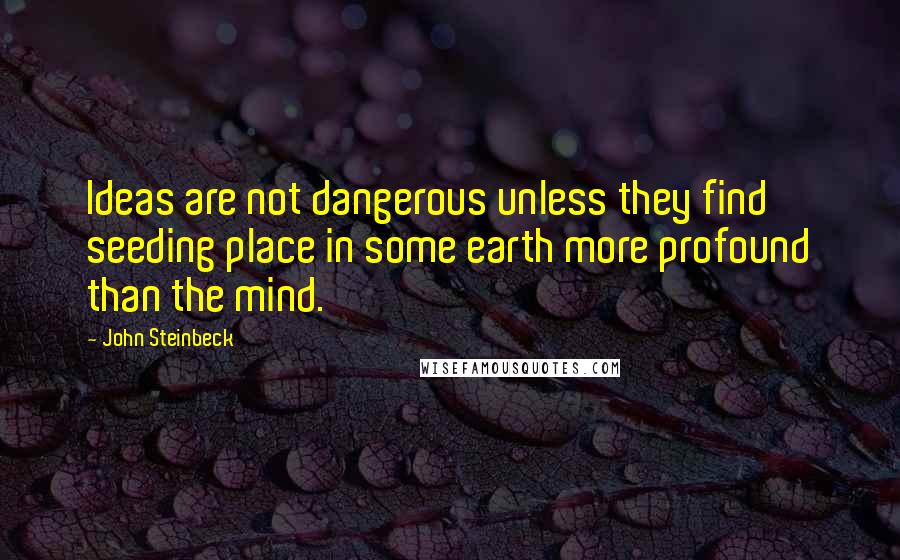 John Steinbeck Quotes: Ideas are not dangerous unless they find seeding place in some earth more profound than the mind.