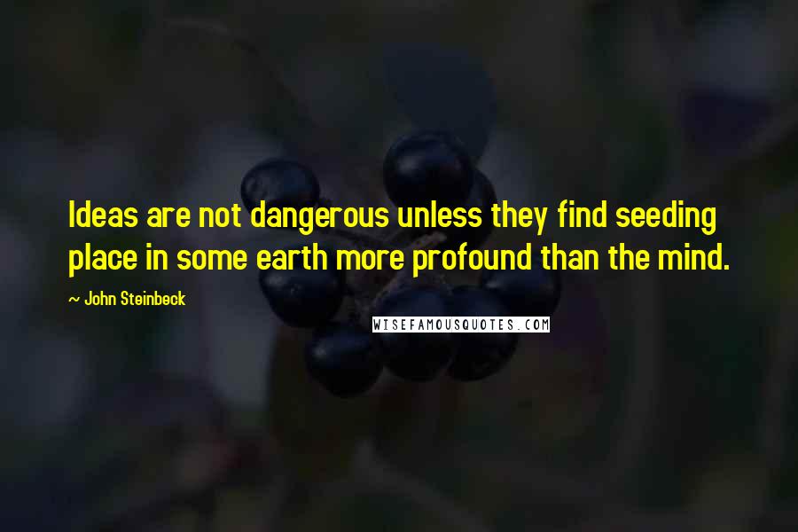 John Steinbeck Quotes: Ideas are not dangerous unless they find seeding place in some earth more profound than the mind.