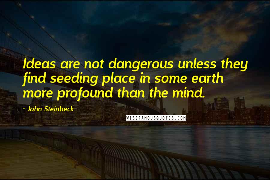 John Steinbeck Quotes: Ideas are not dangerous unless they find seeding place in some earth more profound than the mind.