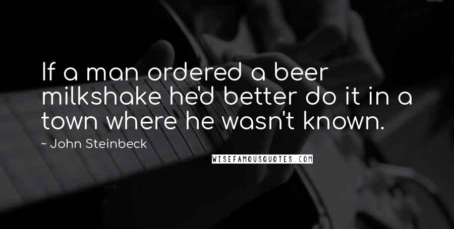 John Steinbeck Quotes: If a man ordered a beer milkshake he'd better do it in a town where he wasn't known.