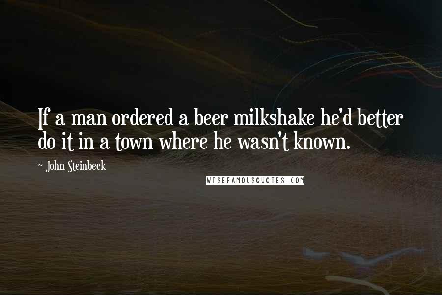 John Steinbeck Quotes: If a man ordered a beer milkshake he'd better do it in a town where he wasn't known.