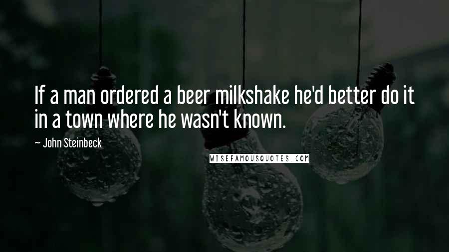 John Steinbeck Quotes: If a man ordered a beer milkshake he'd better do it in a town where he wasn't known.
