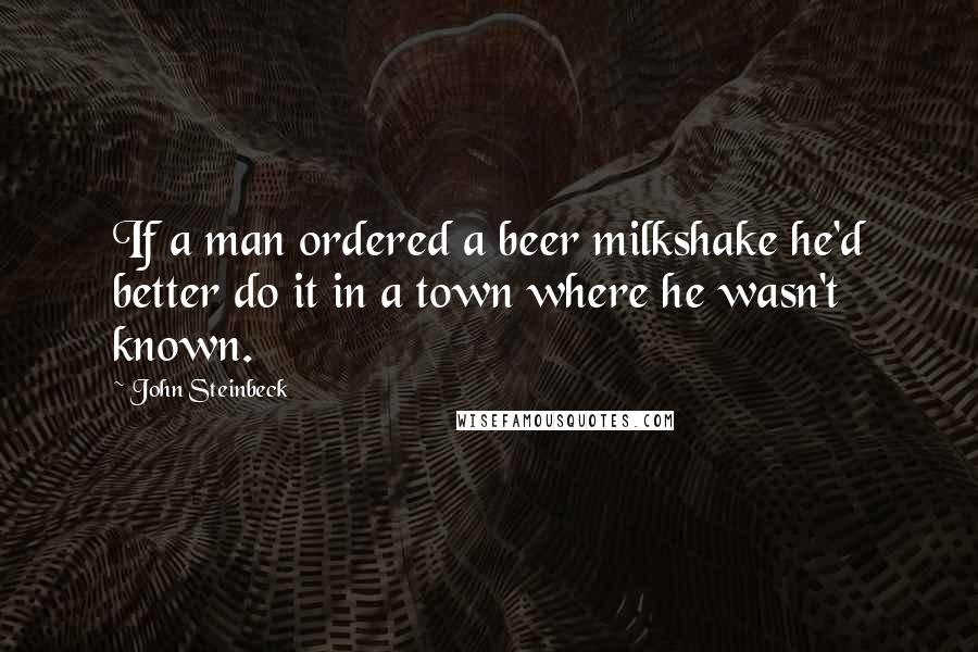 John Steinbeck Quotes: If a man ordered a beer milkshake he'd better do it in a town where he wasn't known.