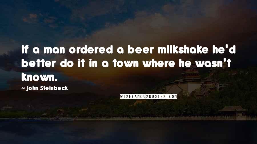 John Steinbeck Quotes: If a man ordered a beer milkshake he'd better do it in a town where he wasn't known.