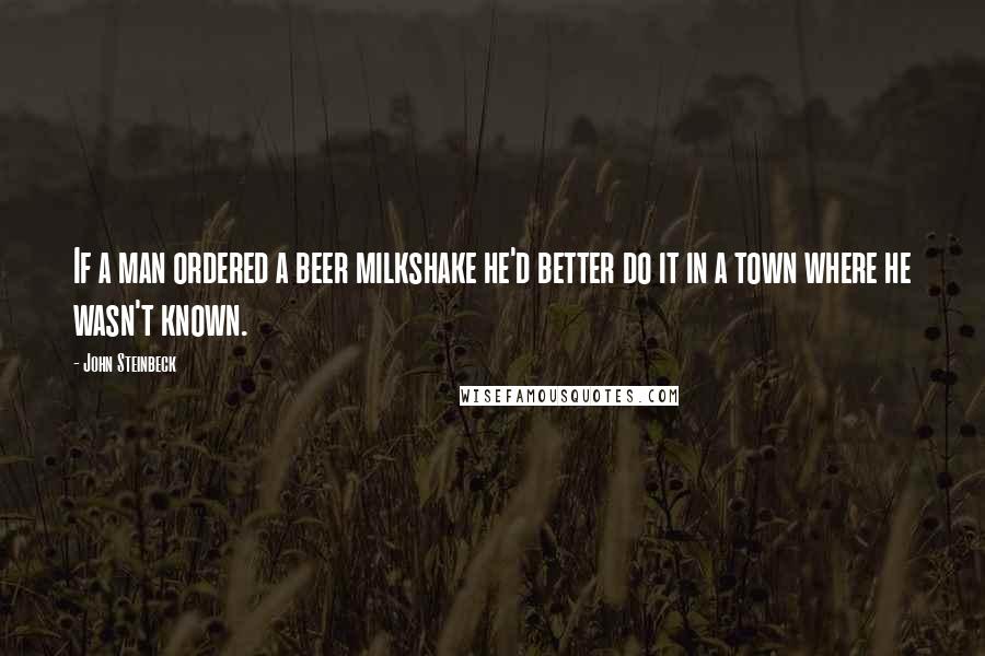 John Steinbeck Quotes: If a man ordered a beer milkshake he'd better do it in a town where he wasn't known.