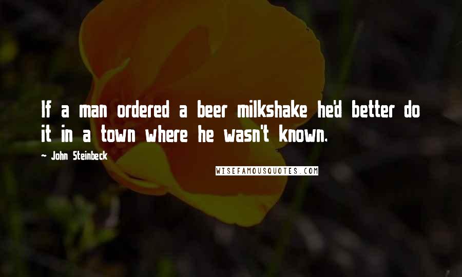 John Steinbeck Quotes: If a man ordered a beer milkshake he'd better do it in a town where he wasn't known.