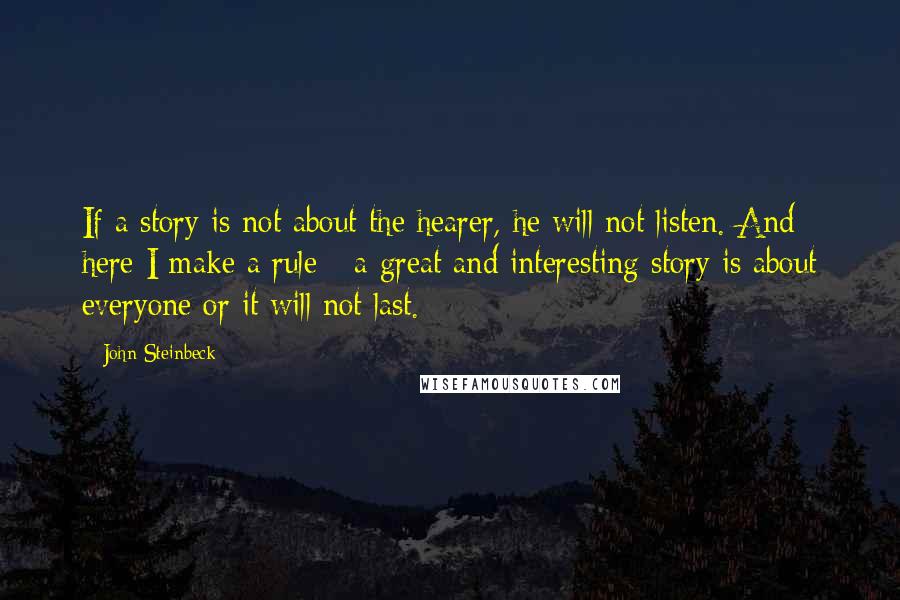 John Steinbeck Quotes: If a story is not about the hearer, he will not listen. And here I make a rule - a great and interesting story is about everyone or it will not last.