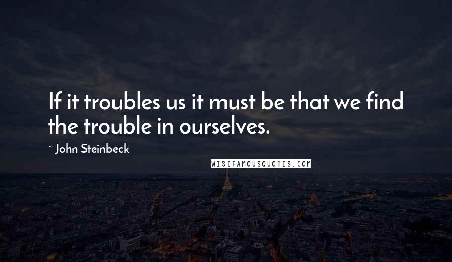 John Steinbeck Quotes: If it troubles us it must be that we find the trouble in ourselves.