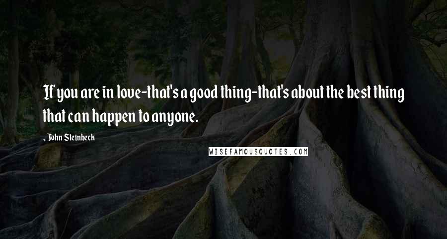 John Steinbeck Quotes: If you are in love-that's a good thing-that's about the best thing that can happen to anyone.