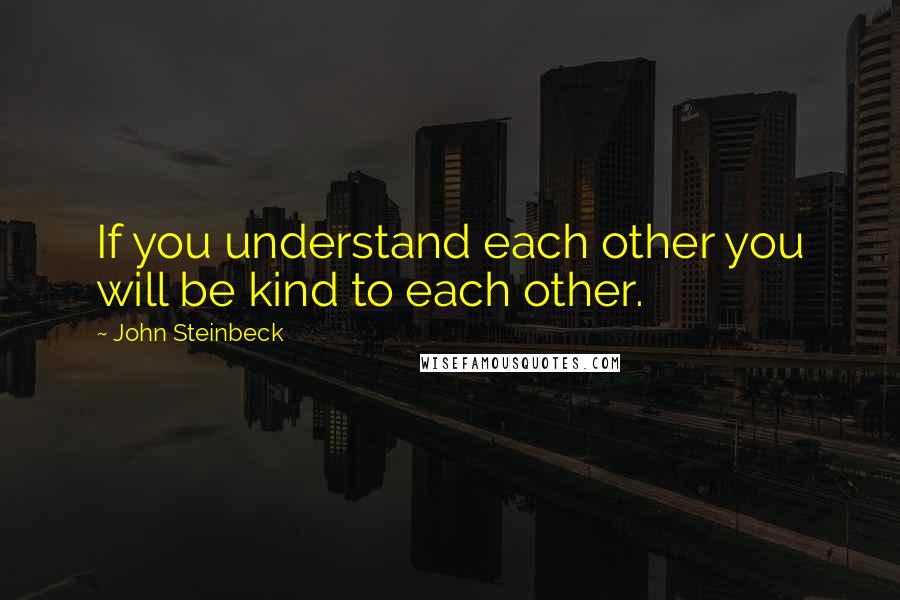 John Steinbeck Quotes: If you understand each other you will be kind to each other.