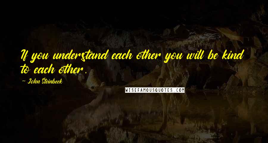 John Steinbeck Quotes: If you understand each other you will be kind to each other.