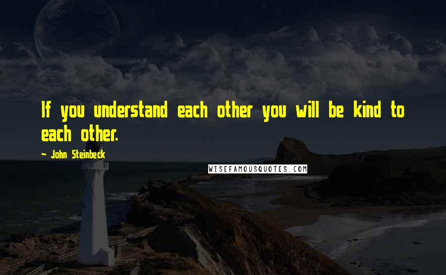 John Steinbeck Quotes: If you understand each other you will be kind to each other.