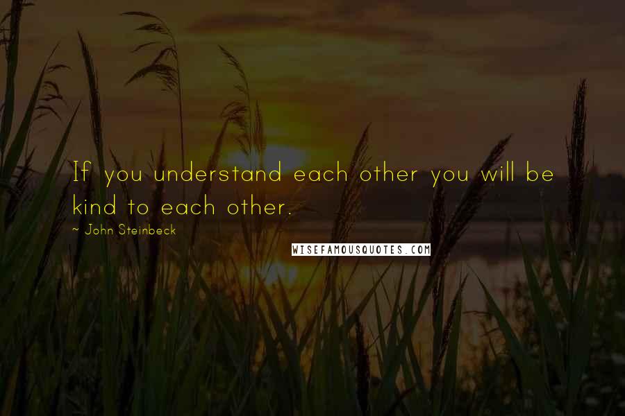 John Steinbeck Quotes: If you understand each other you will be kind to each other.