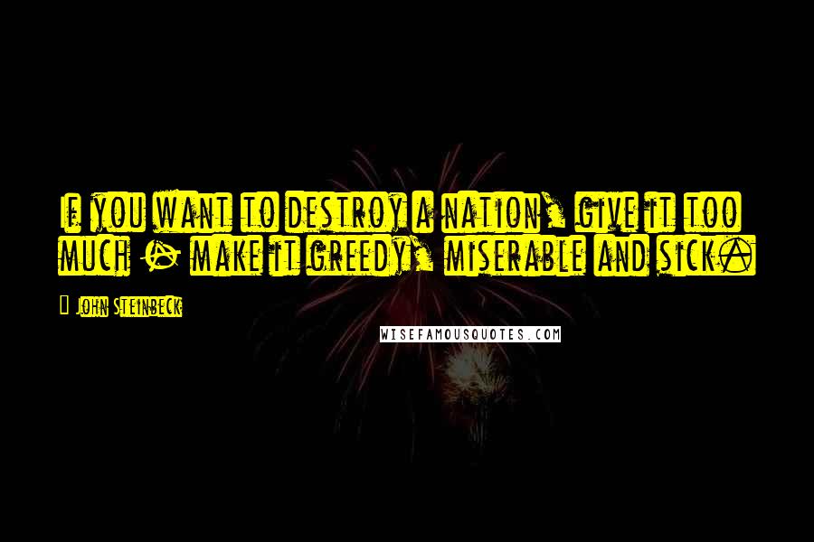 John Steinbeck Quotes: If you want to destroy a nation, give it too much - make it greedy, miserable and sick.