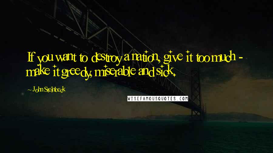 John Steinbeck Quotes: If you want to destroy a nation, give it too much - make it greedy, miserable and sick.