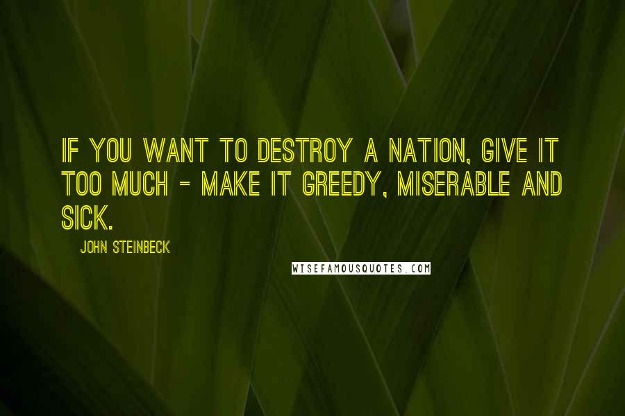 John Steinbeck Quotes: If you want to destroy a nation, give it too much - make it greedy, miserable and sick.