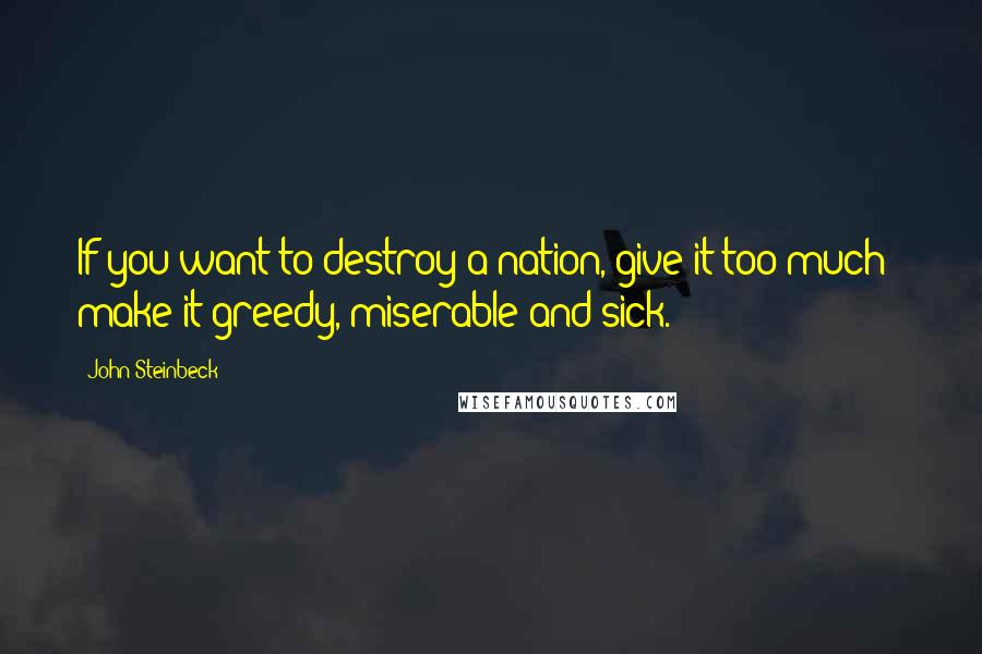 John Steinbeck Quotes: If you want to destroy a nation, give it too much - make it greedy, miserable and sick.