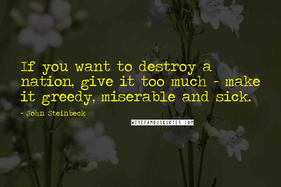 John Steinbeck Quotes: If you want to destroy a nation, give it too much - make it greedy, miserable and sick.