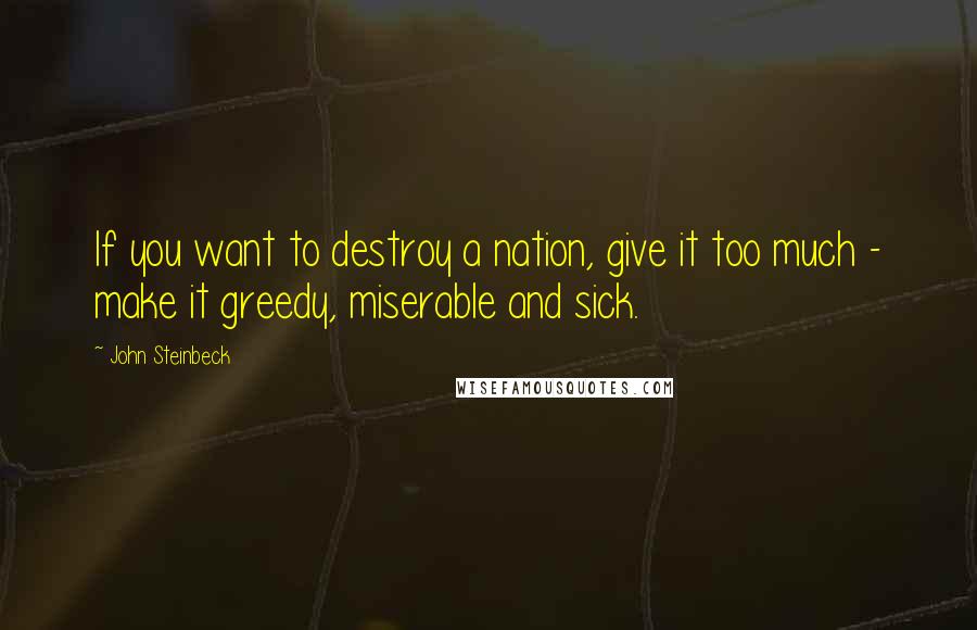 John Steinbeck Quotes: If you want to destroy a nation, give it too much - make it greedy, miserable and sick.