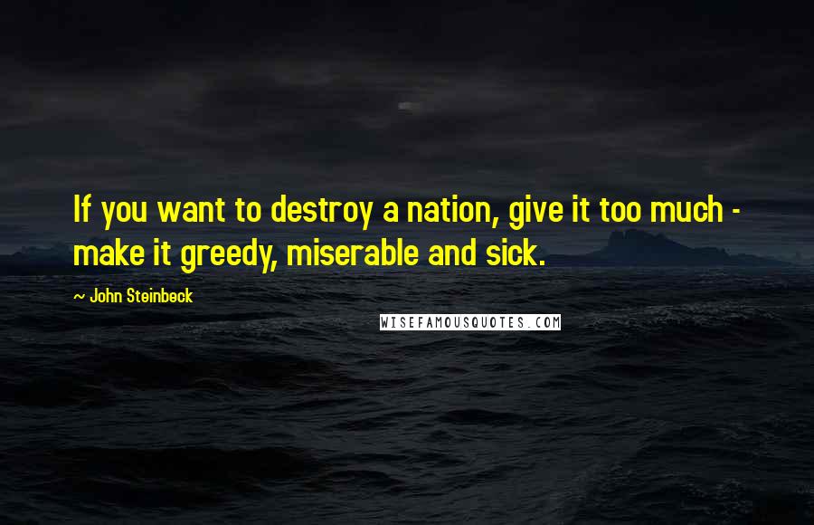 John Steinbeck Quotes: If you want to destroy a nation, give it too much - make it greedy, miserable and sick.