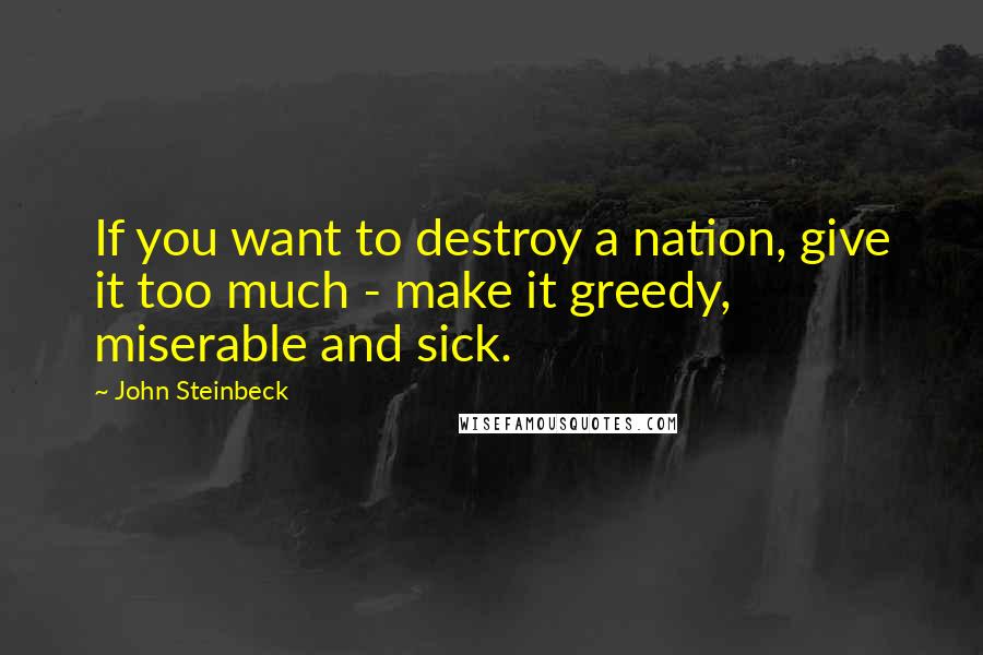 John Steinbeck Quotes: If you want to destroy a nation, give it too much - make it greedy, miserable and sick.