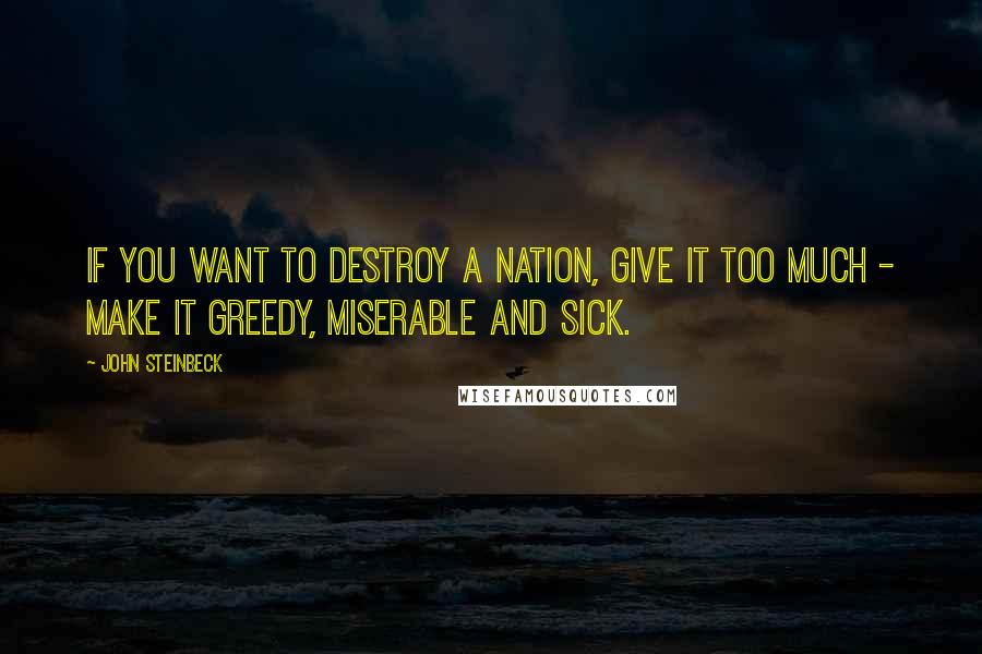 John Steinbeck Quotes: If you want to destroy a nation, give it too much - make it greedy, miserable and sick.