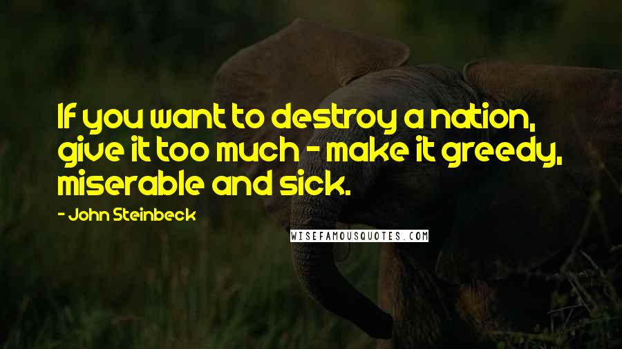 John Steinbeck Quotes: If you want to destroy a nation, give it too much - make it greedy, miserable and sick.