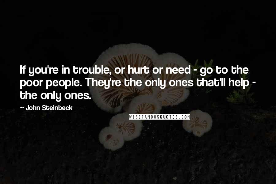 John Steinbeck Quotes: If you're in trouble, or hurt or need - go to the poor people. They're the only ones that'll help - the only ones.