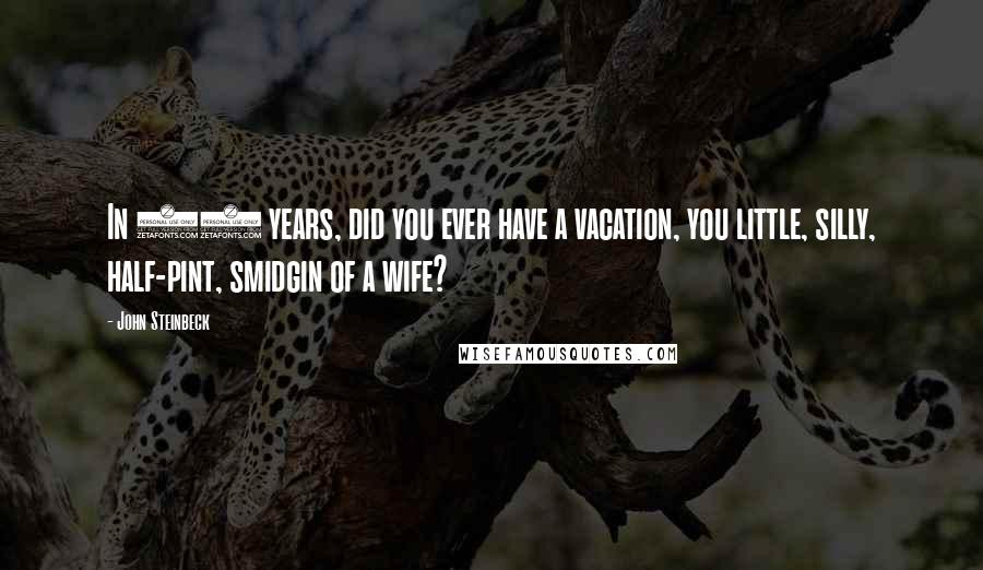 John Steinbeck Quotes: In 50 years, did you ever have a vacation, you little, silly, half-pint, smidgin of a wife?