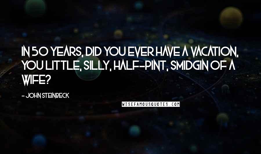 John Steinbeck Quotes: In 50 years, did you ever have a vacation, you little, silly, half-pint, smidgin of a wife?