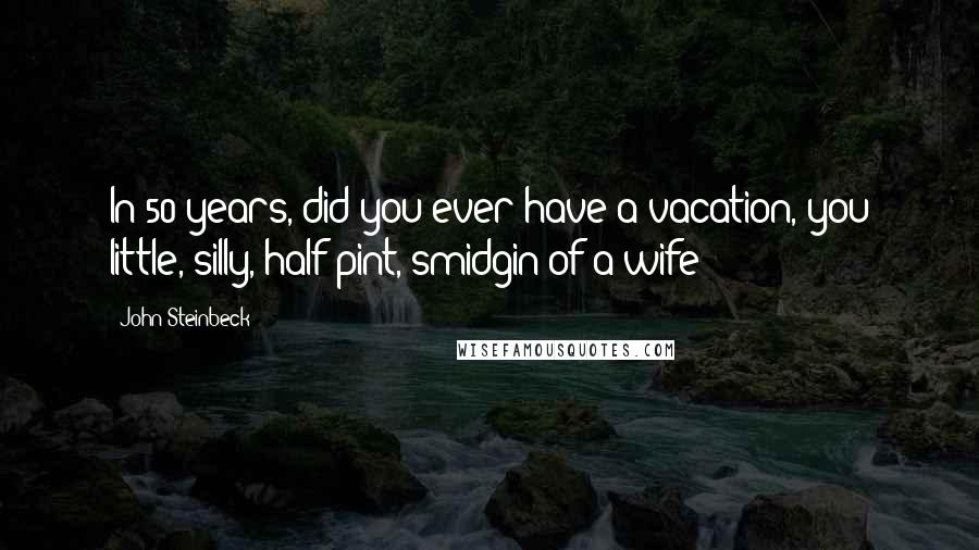 John Steinbeck Quotes: In 50 years, did you ever have a vacation, you little, silly, half-pint, smidgin of a wife?