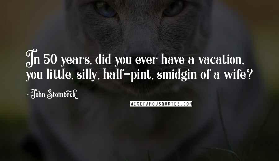 John Steinbeck Quotes: In 50 years, did you ever have a vacation, you little, silly, half-pint, smidgin of a wife?