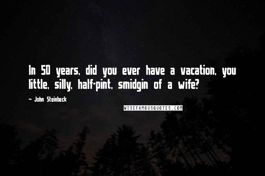 John Steinbeck Quotes: In 50 years, did you ever have a vacation, you little, silly, half-pint, smidgin of a wife?