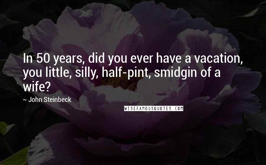 John Steinbeck Quotes: In 50 years, did you ever have a vacation, you little, silly, half-pint, smidgin of a wife?