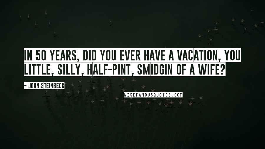 John Steinbeck Quotes: In 50 years, did you ever have a vacation, you little, silly, half-pint, smidgin of a wife?