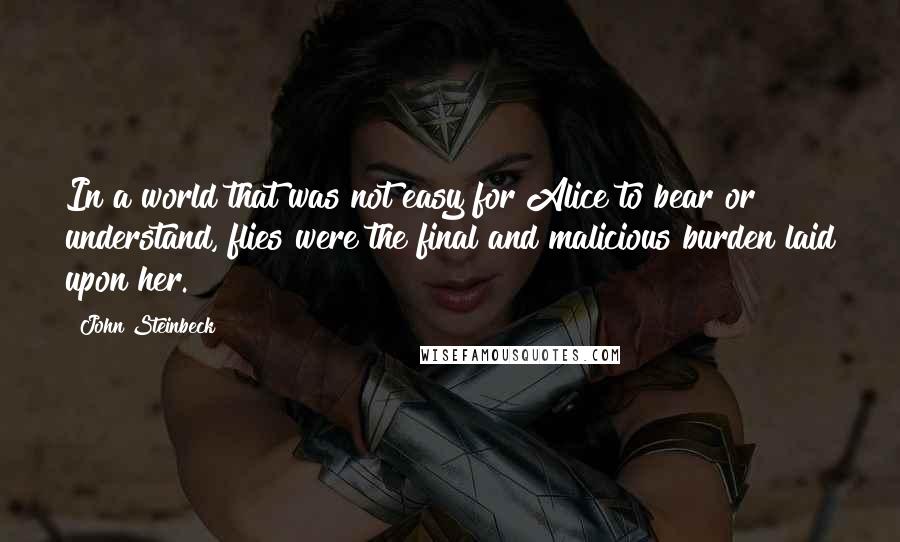 John Steinbeck Quotes: In a world that was not easy for Alice to bear or understand, flies were the final and malicious burden laid upon her.
