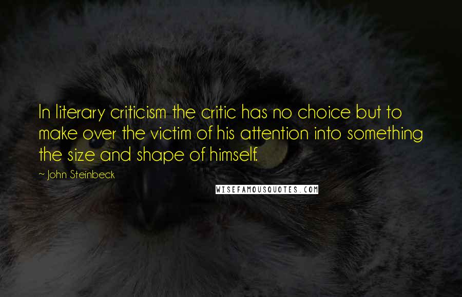 John Steinbeck Quotes: In literary criticism the critic has no choice but to make over the victim of his attention into something the size and shape of himself.