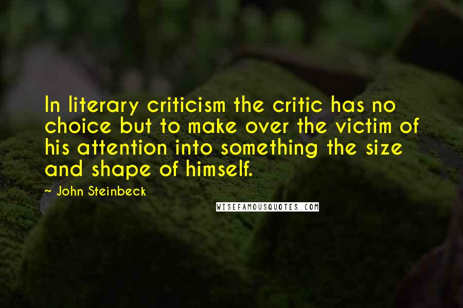 John Steinbeck Quotes: In literary criticism the critic has no choice but to make over the victim of his attention into something the size and shape of himself.