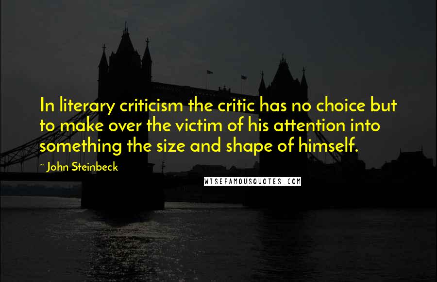 John Steinbeck Quotes: In literary criticism the critic has no choice but to make over the victim of his attention into something the size and shape of himself.