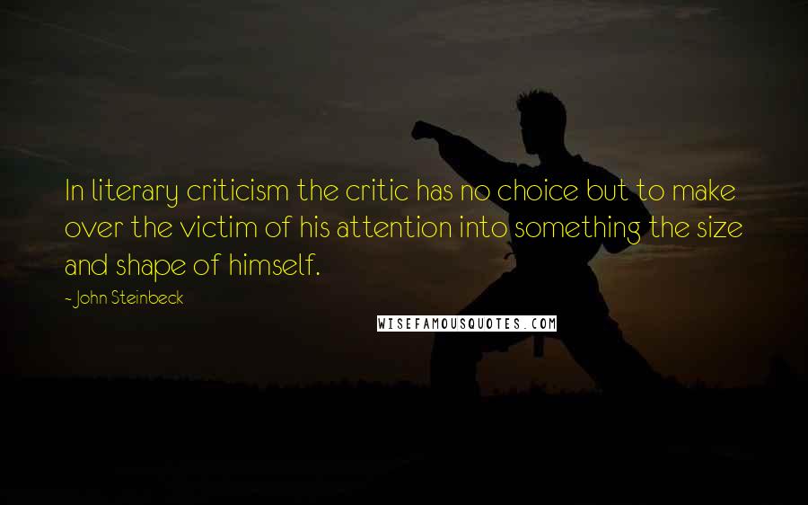 John Steinbeck Quotes: In literary criticism the critic has no choice but to make over the victim of his attention into something the size and shape of himself.