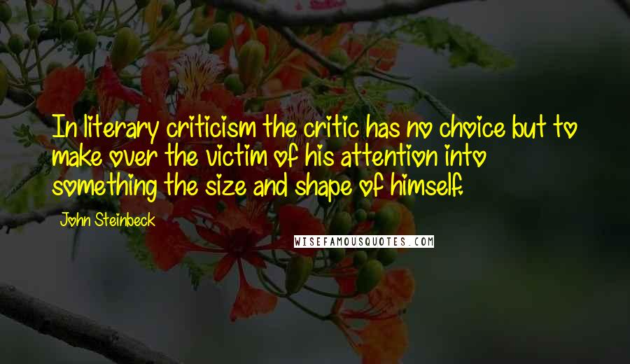 John Steinbeck Quotes: In literary criticism the critic has no choice but to make over the victim of his attention into something the size and shape of himself.