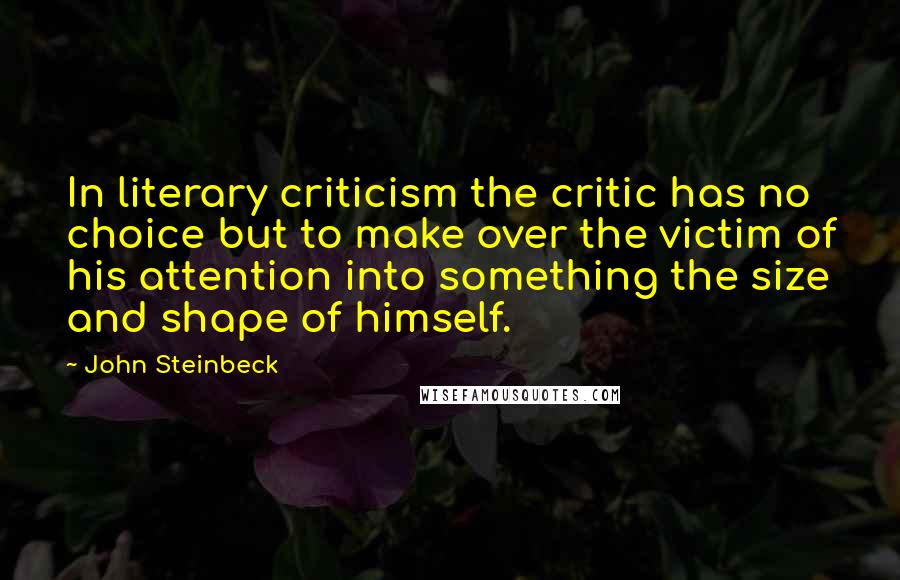 John Steinbeck Quotes: In literary criticism the critic has no choice but to make over the victim of his attention into something the size and shape of himself.