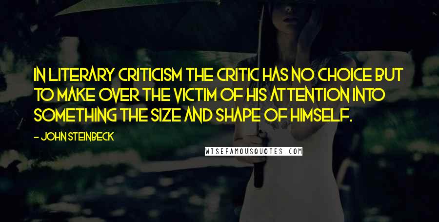 John Steinbeck Quotes: In literary criticism the critic has no choice but to make over the victim of his attention into something the size and shape of himself.