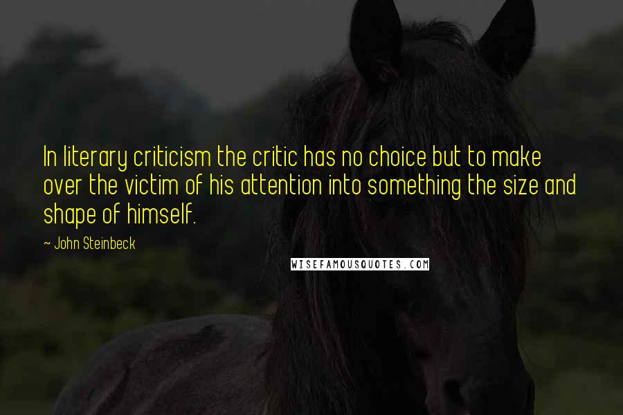 John Steinbeck Quotes: In literary criticism the critic has no choice but to make over the victim of his attention into something the size and shape of himself.