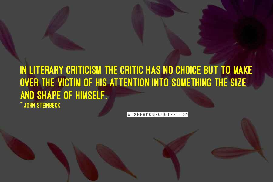 John Steinbeck Quotes: In literary criticism the critic has no choice but to make over the victim of his attention into something the size and shape of himself.