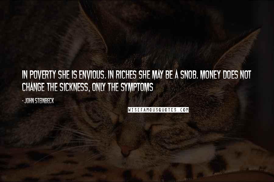 John Steinbeck Quotes: In poverty she is envious. In riches she may be a snob. Money does not change the sickness, only the symptoms